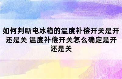 如何判断电冰箱的温度补偿开关是开还是关 温度补偿开关怎么确定是开还是关